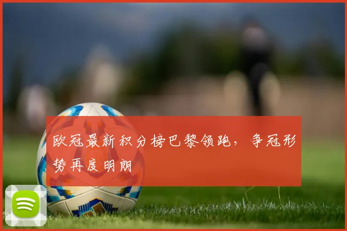 欧冠最新积分榜巴黎领跑,争冠形势再度明朗