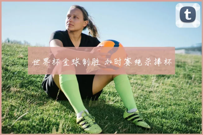 世界杯金球制胜 加时赛绝杀捧杯