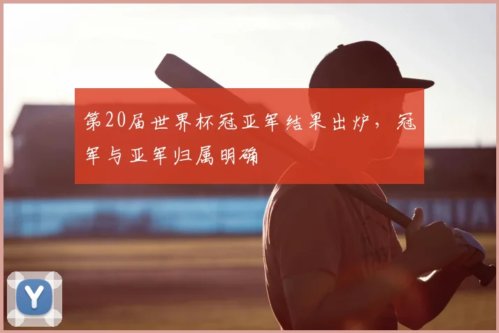 第20届世界杯冠亚军结果出炉，冠军与亚军归属明确