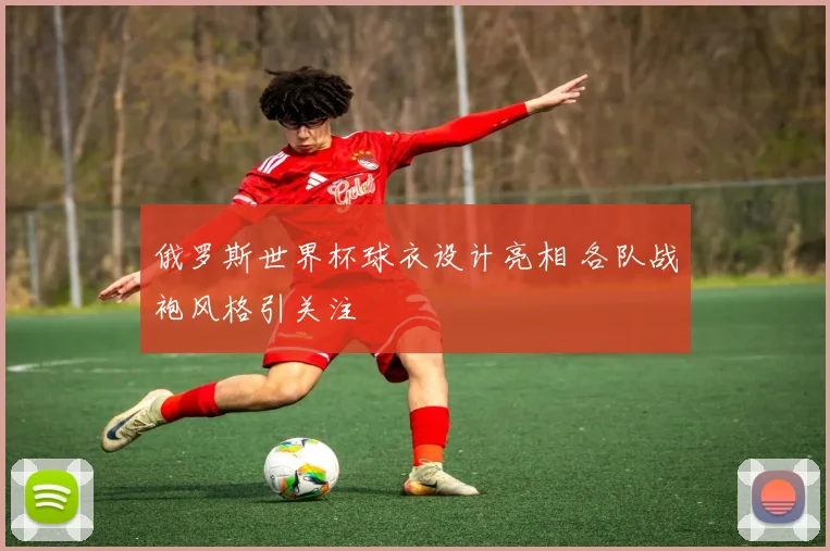 俄罗斯世界杯球衣设计亮相 各队战袍风格引关注