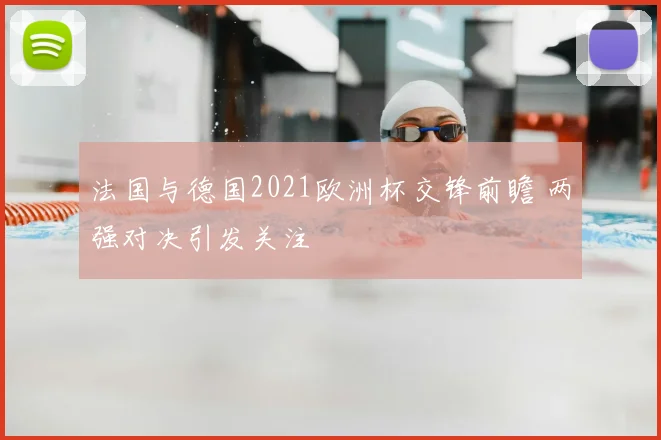 法国与德国2021欧洲杯交锋前瞻 两强对决引发关注