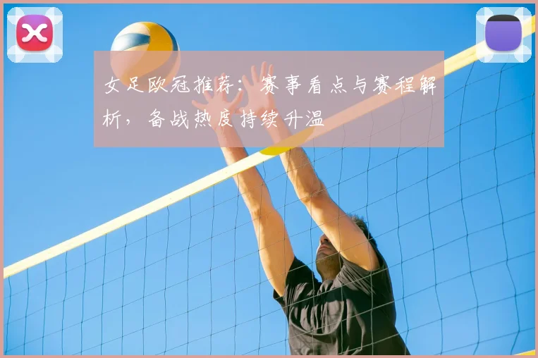 女足欧冠推荐：赛事看点与赛程解析，备战热度持续升温