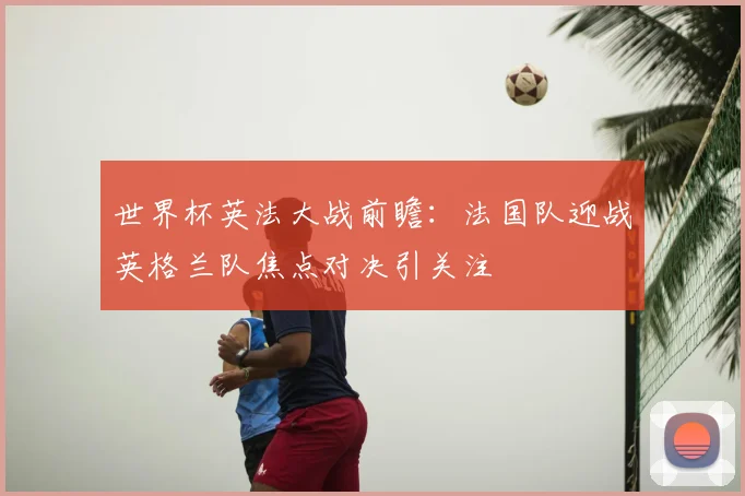 世界杯英法大战前瞻:法国队迎战英格兰队焦点对决引关注