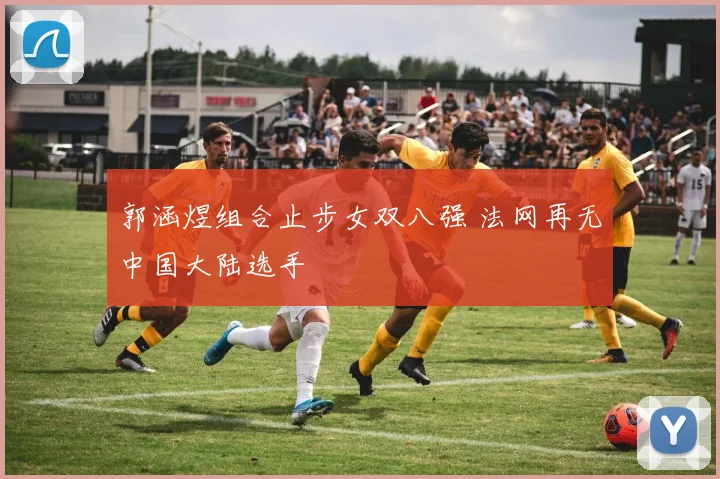 郭涵煜组合止步女双八强 法网再无中国大陆选手