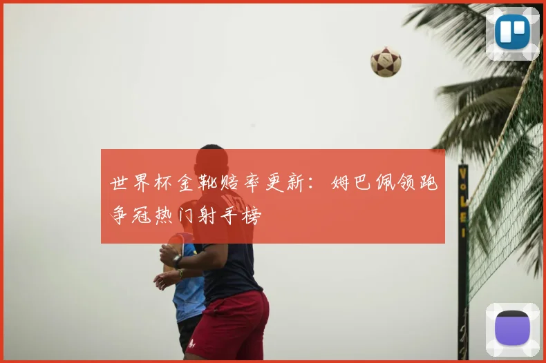世界杯金靴赔率更新：姆巴佩领跑争冠热门射手榜