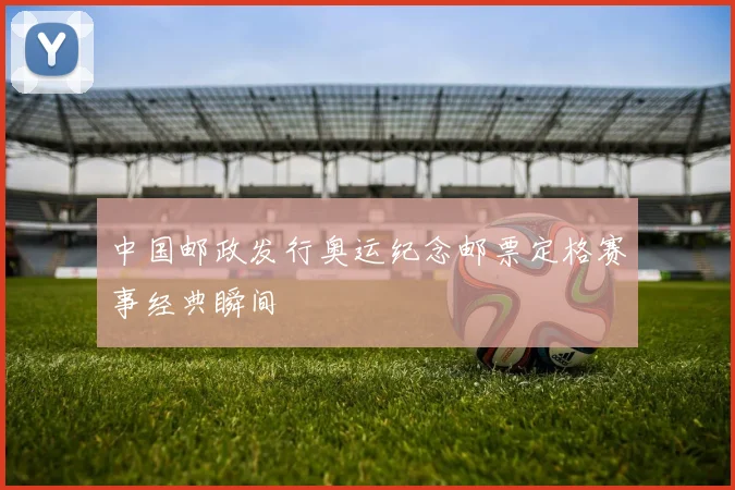 中国邮政发行奥运纪念邮票定格赛事经典瞬间