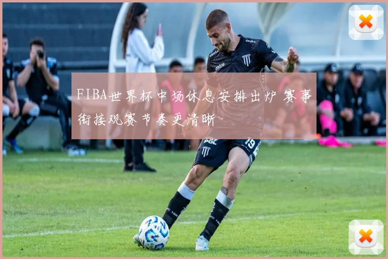 FIBA世界杯中场休息安排出炉 赛事衔接观赛节奏更清晰