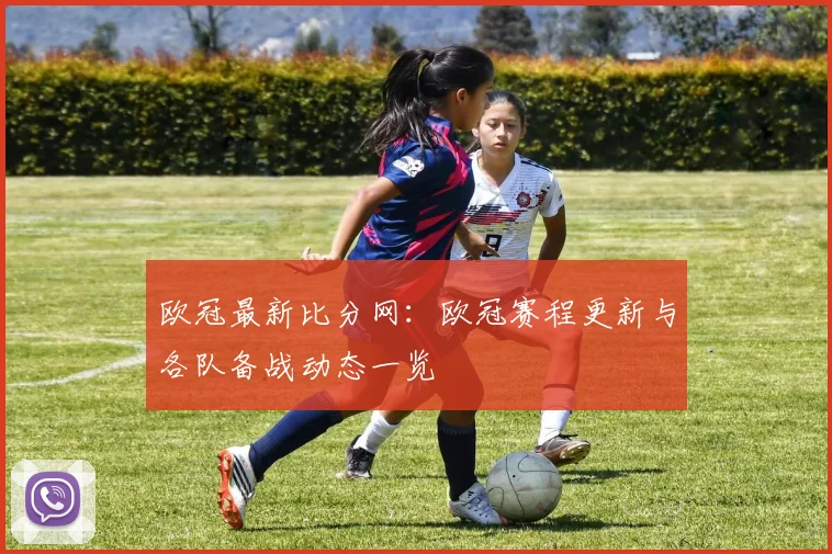 欧冠最新比分网:欧冠赛程更新与各队备战动态一览