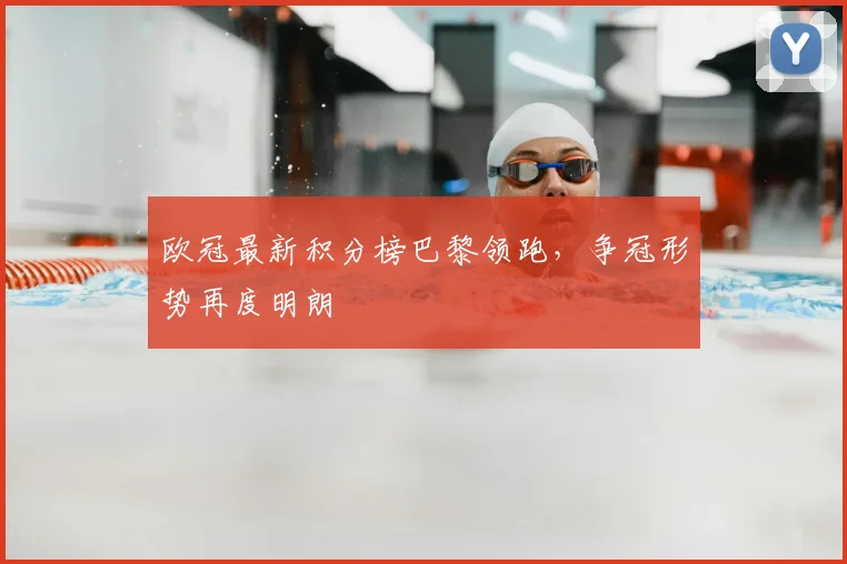 欧冠最新积分榜巴黎领跑，争冠形势再度明朗