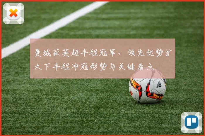 曼城获英超半程冠军，领先优势扩大下半程冲冠形势与关键看点