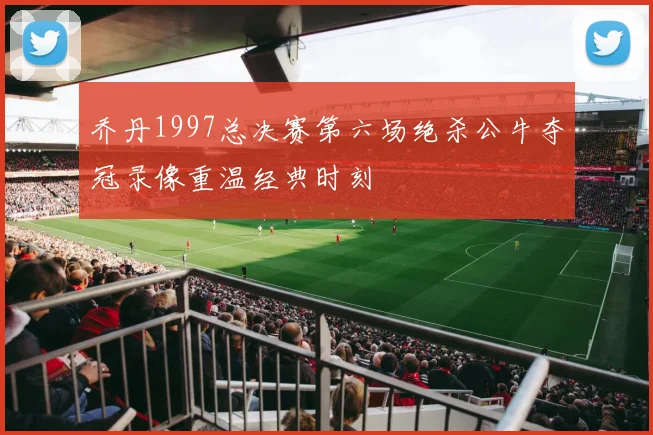 乔丹1997总决赛第六场绝杀公牛夺冠录像重温经典时刻