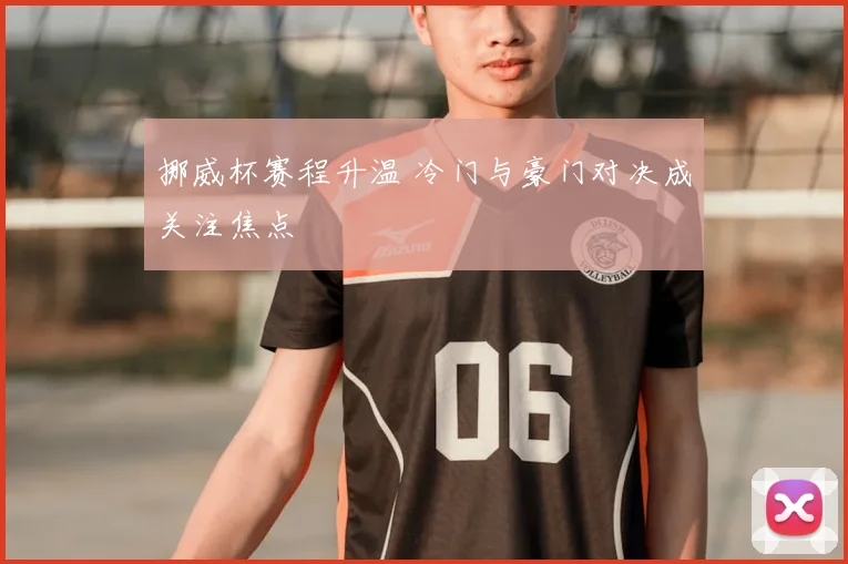 挪威杯赛程升温 冷门与豪门对决成关注焦点