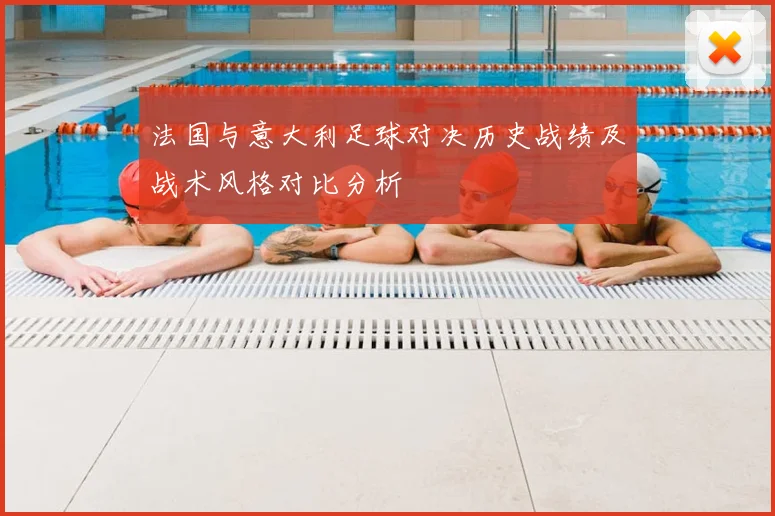 法国与意大利足球对决历史战绩及战术风格对比分析