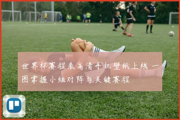 世界杯赛程表高清手机壁纸上线 一图掌握小组对阵与关键赛程