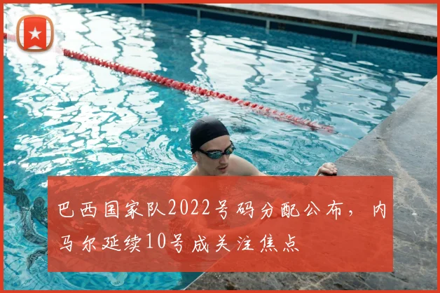 巴西国家队2022号码分配公布，内马尔延续10号成关注焦点