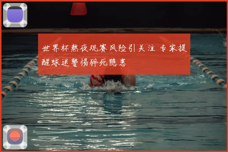 世界杯熬夜观赛风险引关注 专家提醒球迷警惕猝死隐患
