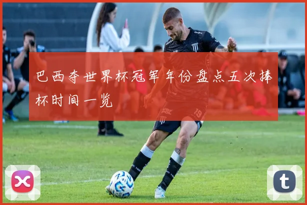 巴西夺世界杯冠军年份盘点五次捧杯时间一览