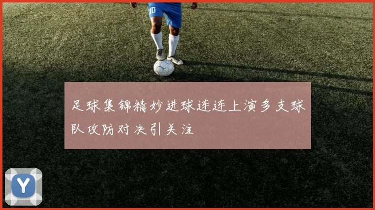 足球集锦精妙进球连连上演多支球队攻防对决引关注