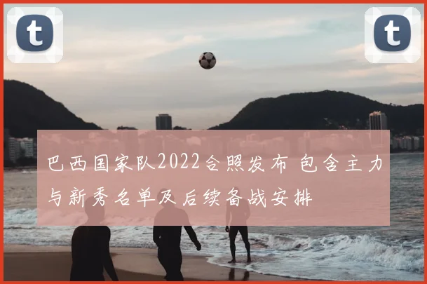 巴西国家队2022合照发布 包含主力与新秀名单及后续备战安排