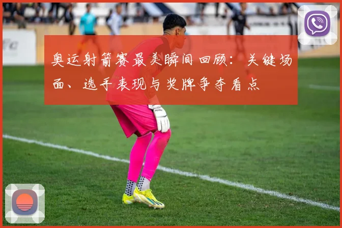 奥运射箭赛最美瞬间回顾：关键场面、选手表现与奖牌争夺看点