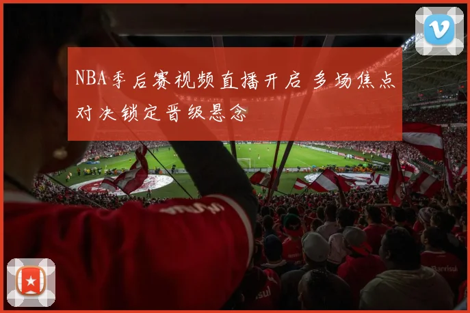 NBA季后赛视频直播开启 多场焦点对决锁定晋级悬念