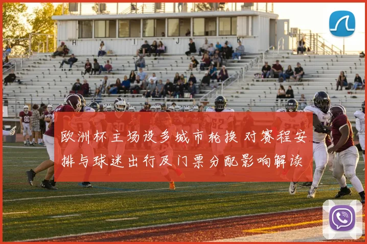 欧洲杯主场设多城市轮换 对赛程安排与球迷出行及门票分配影响解读