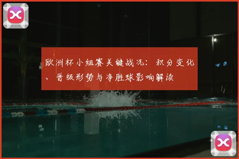 欧洲杯小组赛关键战况：积分变化、晋级形势与净胜球影响解读