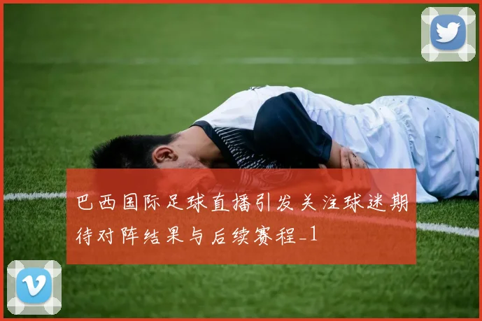 巴西国际足球直播引发关注球迷期待对阵结果与后续赛程_1