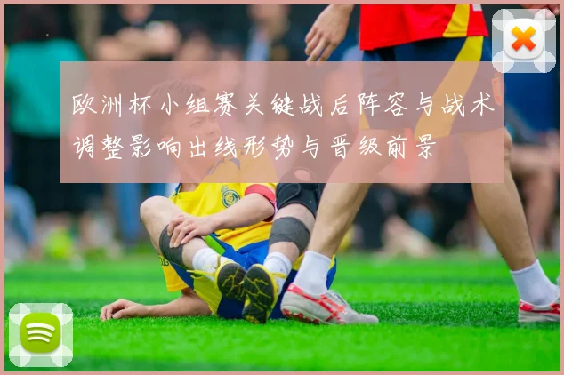 欧洲杯小组赛关键战后阵容与战术调整影响出线形势与晋级前景