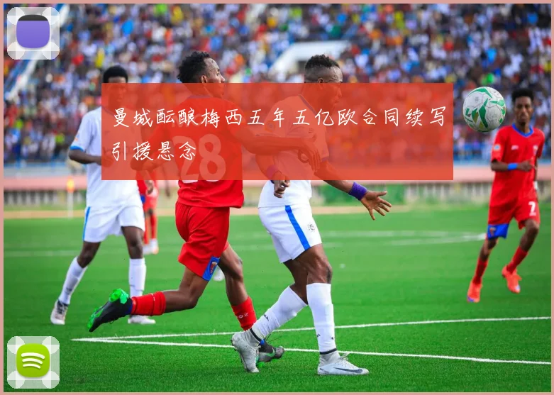 曼城酝酿梅西五年五亿欧合同续写引援悬念