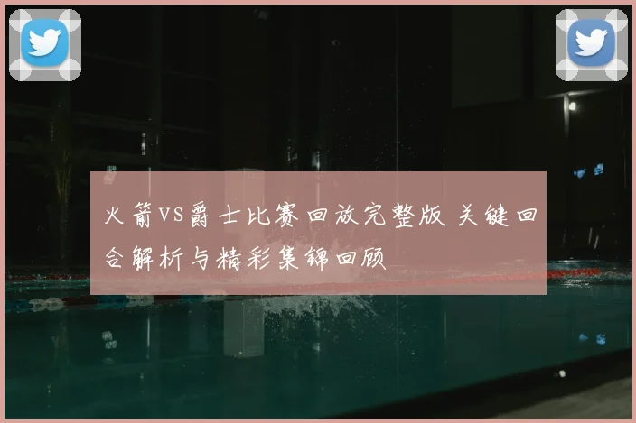 火箭vs爵士比赛回放完整版 关键回合解析与精彩集锦回顾