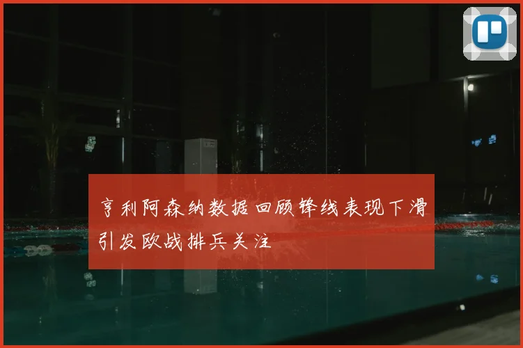 亨利阿森纳数据回顾锋线表现下滑引发欧战排兵关注