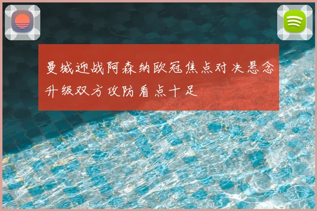 曼城迎战阿森纳欧冠焦点对决悬念升级双方攻防看点十足