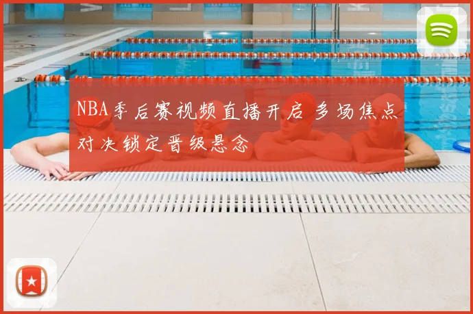 NBA季后赛视频直播开启 多场焦点对决锁定晋级悬念