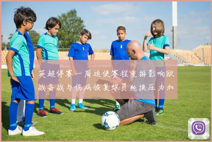 英超停赛一周迫使赛程重排影响欧战备战与伤病恢复球员轮换压力加大