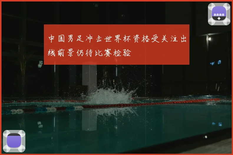 中国男足冲击世界杯资格受关注出线前景仍待比赛检验