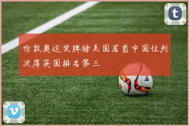 伦敦奥运奖牌榜美国居首中国位列次席英国排名第三