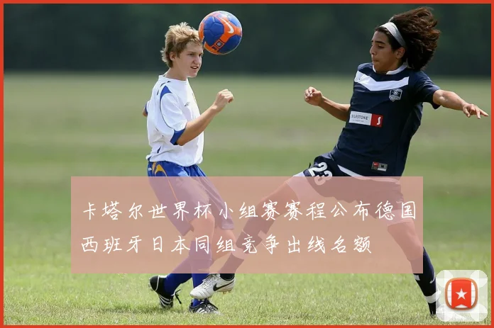 卡塔尔世界杯小组赛赛程公布德国西班牙日本同组竞争出线名额