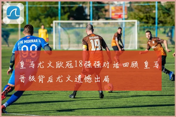 皇马尤文欧冠18强强对话回顾 皇马晋级背后尤文遗憾出局