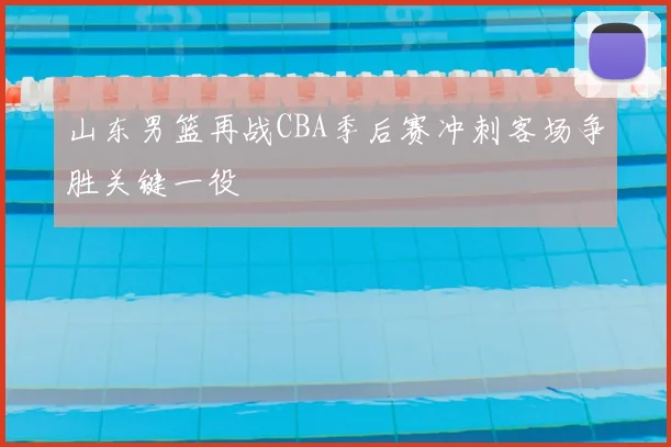 山东男篮再战CBA季后赛冲刺客场争胜关键一役