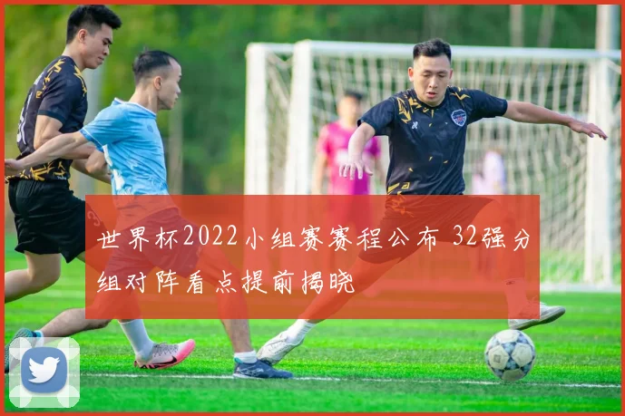 世界杯2022小组赛赛程公布 32强分组对阵看点提前揭晓