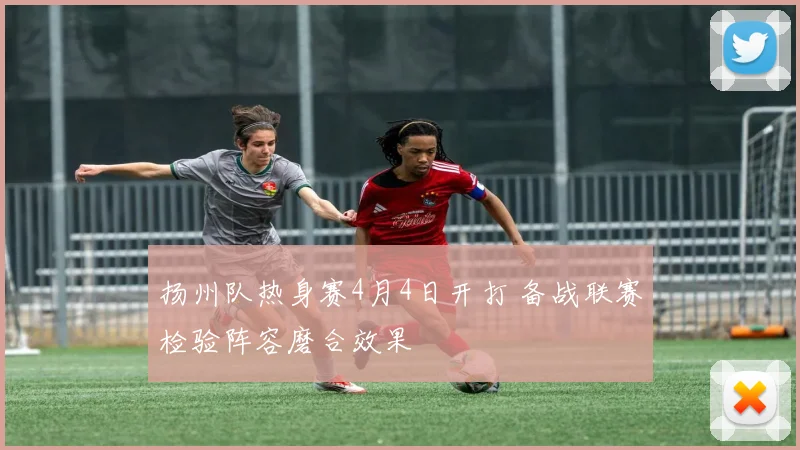 扬州队热身赛4月4日开打 备战联赛检验阵容磨合效果