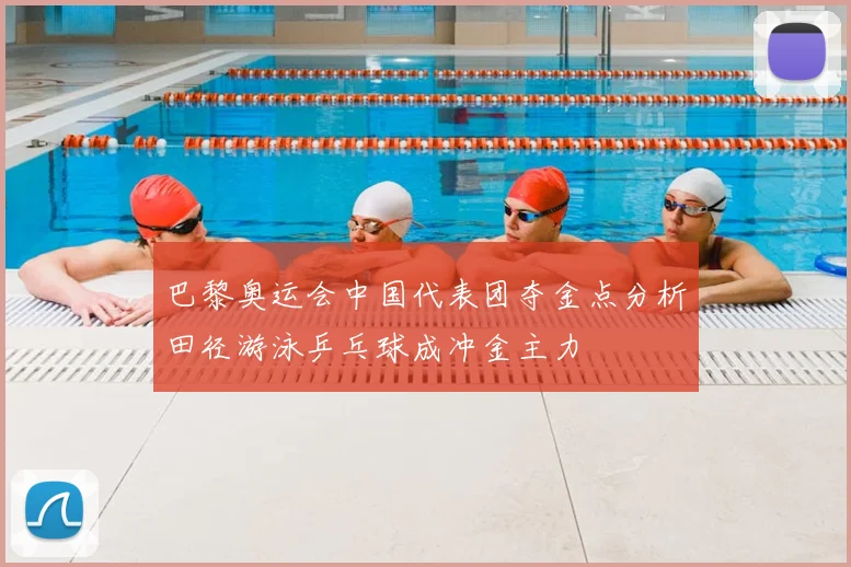 巴黎奥运会中国代表团夺金点分析田径游泳乒乓球成冲金主力