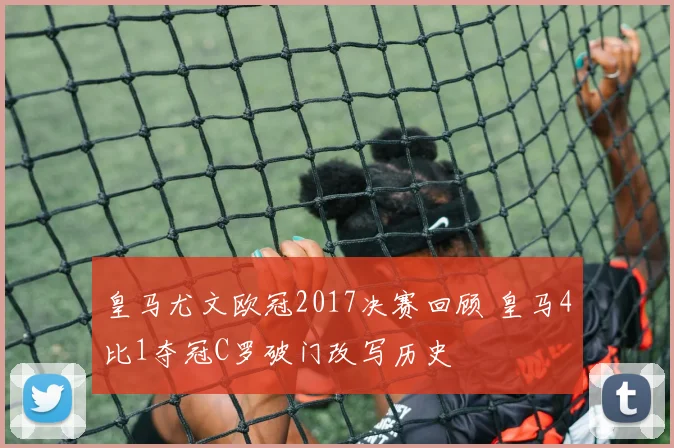 皇马尤文欧冠2017决赛回顾 皇马4比1夺冠C罗破门改写历史