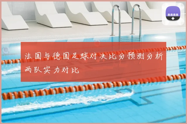 法国与德国足球对决比分预测分析两队实力对比