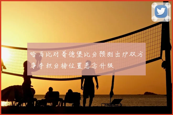 哈马比对哥德堡比分预测出炉双方争夺积分榜位置悬念升级