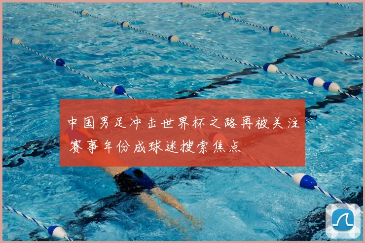 中国男足冲击世界杯之路再被关注 赛事年份成球迷搜索焦点