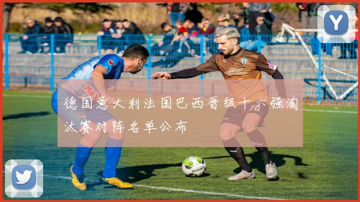 德国意大利法国巴西晋级十六强淘汰赛对阵名单公布