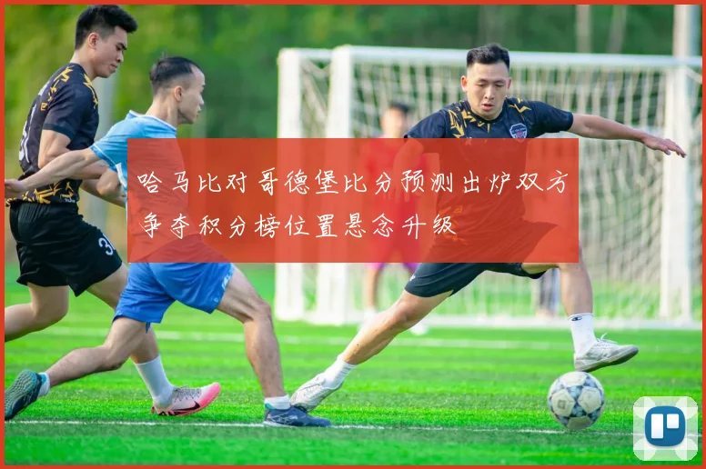 哈马比对哥德堡比分预测出炉双方争夺积分榜位置悬念升级