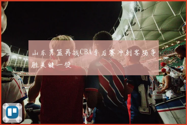 山东男篮再战CBA季后赛冲刺客场争胜关键一役